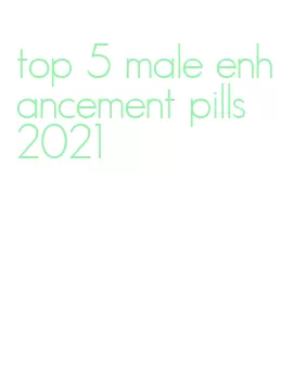 top 5 male enhancement pills 2021