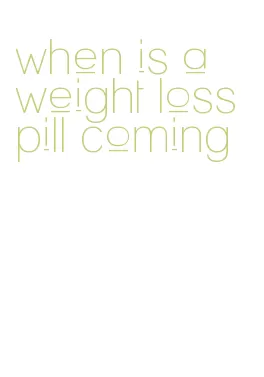 when is a weight loss pill coming
