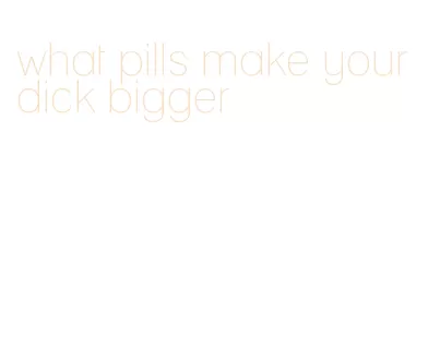 what pills make your dick bigger