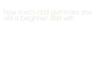 how much cbd gummies should a beginner start with