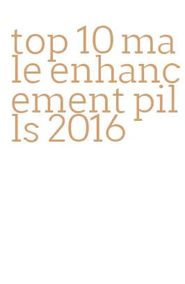 top 10 male enhancement pills 2016