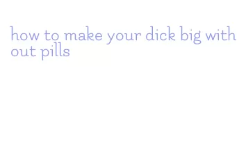 how to make your dick big without pills