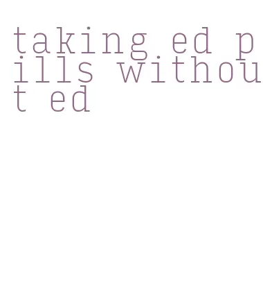 taking ed pills without ed
